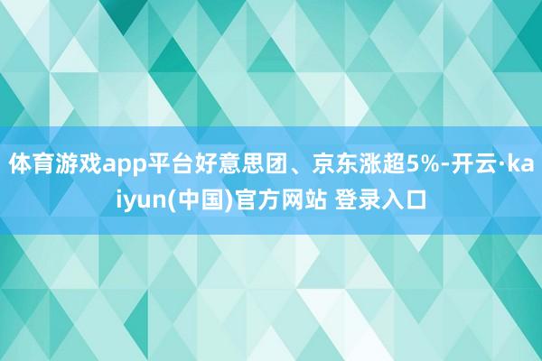 体育游戏app平台好意思团、京东涨超5%-开云·kaiyun(中国)官方网站 登录入口
