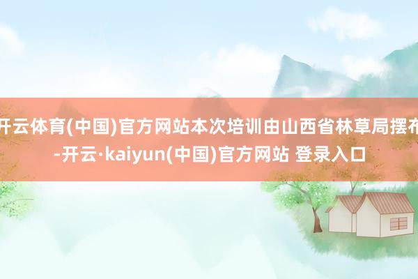 开云体育(中国)官方网站本次培训由山西省林草局摆布-开云·kaiyun(中国)官方网站 登录入口