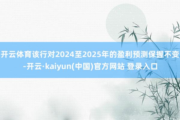 开云体育该行对2024至2025年的盈利预测保握不变-开云·kaiyun(中国)官方网站 登录入口