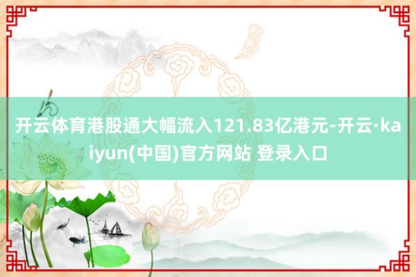 开云体育　　港股通大幅流入121.83亿港元-开云·kaiyun(中国)官方网站 登录入口