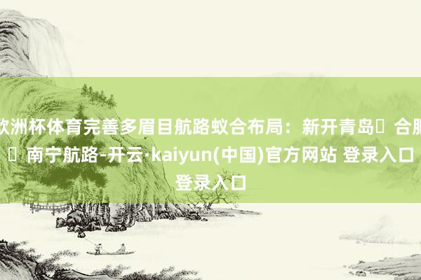 欧洲杯体育完善多眉目航路蚁合布局：新开青岛⇌合肥⇌南宁航路-开云·kaiyun(中国)官方网站 登录入口