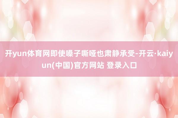 开yun体育网即使嗓子嘶哑也肃静承受-开云·kaiyun(中国)官方网站 登录入口