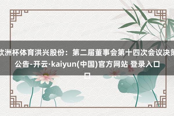 欧洲杯体育洪兴股份：第二届董事会第十四次会议决策公告-开云·kaiyun(中国)官方网站 登录入口