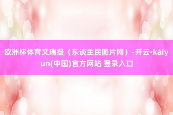欧洲杯体育文瑞摄（东谈主民图片网）-开云·kaiyun(中国)官方网站 登录入口