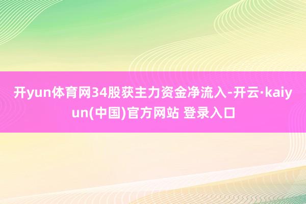 开yun体育网34股获主力资金净流入-开云·kaiyun(中国)官方网站 登录入口