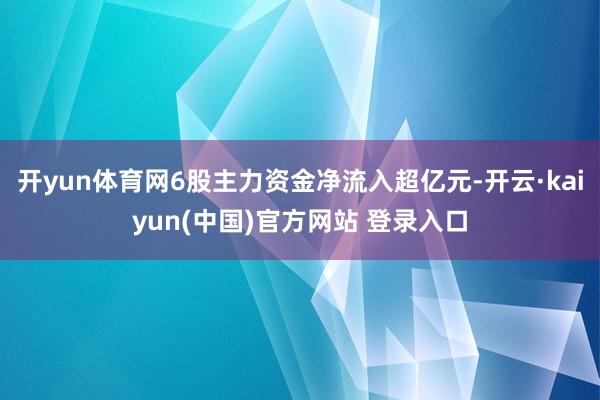 开yun体育网6股主力资金净流入超亿元-开云·kaiyun(中国)官方网站 登录入口