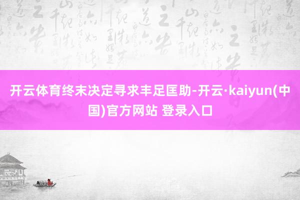 开云体育终末决定寻求丰足匡助-开云·kaiyun(中国)官方网站 登录入口