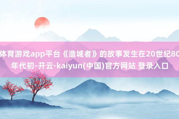 体育游戏app平台《造城者》的故事发生在20世纪80年代初-开云·kaiyun(中国)官方网站 登录入口