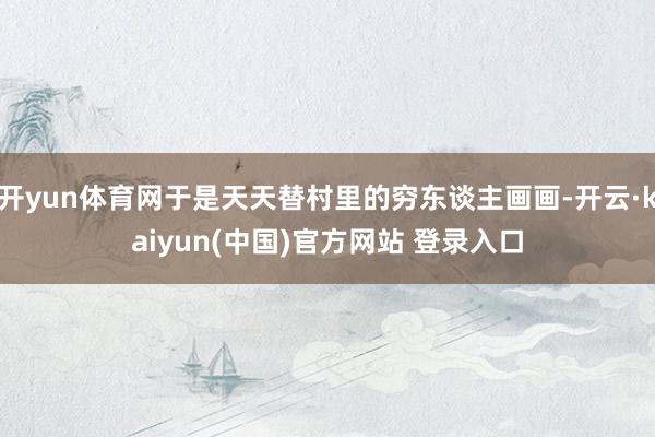 开yun体育网于是天天替村里的穷东谈主画画-开云·kaiyun(中国)官方网站 登录入口