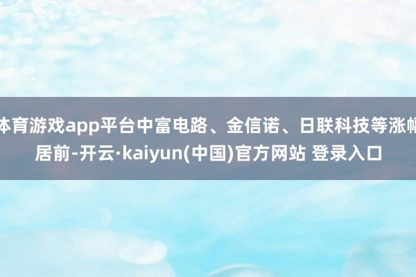 体育游戏app平台中富电路、金信诺、日联科技等涨幅居前-开云·kaiyun(中国)官方网站 登录入口