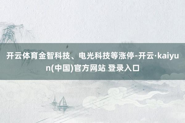 开云体育金智科技、电光科技等涨停-开云·kaiyun(中国)官方网站 登录入口