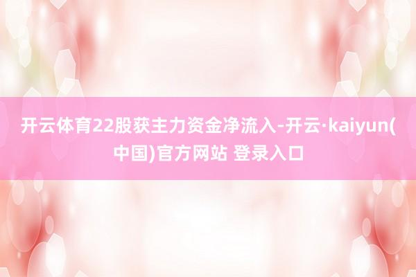 开云体育22股获主力资金净流入-开云·kaiyun(中国)官方网站 登录入口