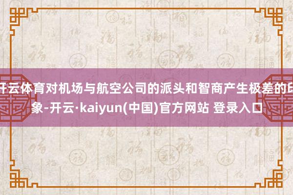开云体育对机场与航空公司的派头和智商产生极差的印象-开云·kaiyun(中国)官方网站 登录入口