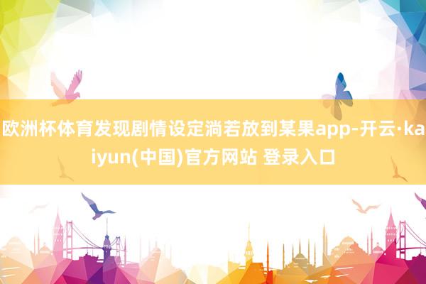 欧洲杯体育发现剧情设定淌若放到某果app-开云·kaiyun(中国)官方网站 登录入口