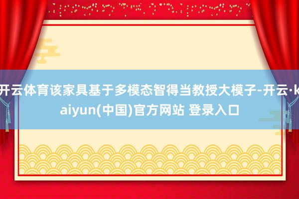 开云体育该家具基于多模态智得当教授大模子-开云·kaiyun(中国)官方网站 登录入口