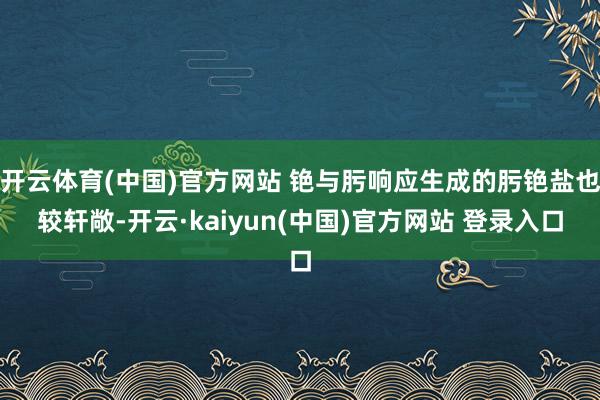 开云体育(中国)官方网站 铯与肟响应生成的肟铯盐也较轩敞-开云·kaiyun(中国)官方网站 登录入口