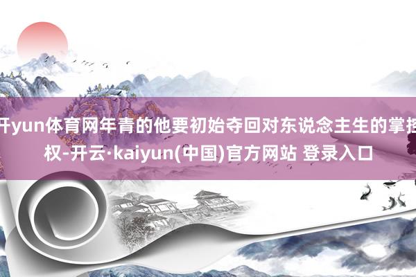 开yun体育网年青的他要初始夺回对东说念主生的掌控权-开云·kaiyun(中国)官方网站 登录入口