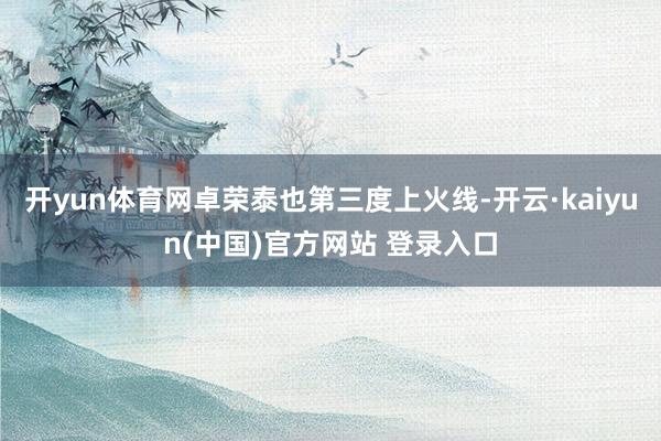 开yun体育网卓荣泰也第三度上火线-开云·kaiyun(中国)官方网站 登录入口