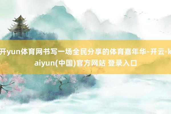 开yun体育网书写一场全民分享的体育嘉年华-开云·kaiyun(中国)官方网站 登录入口
