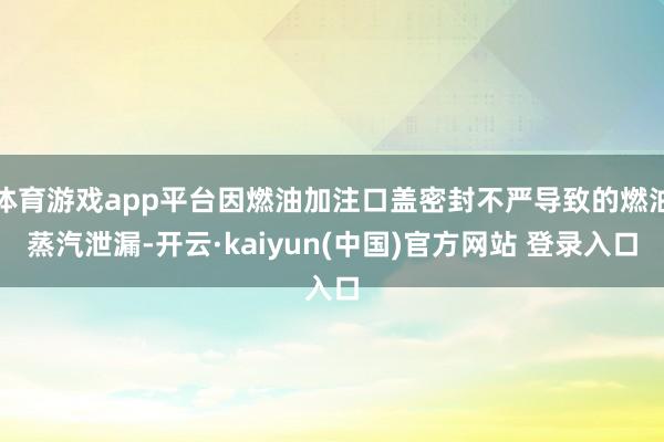 体育游戏app平台因燃油加注口盖密封不严导致的燃油蒸汽泄漏-开云·kaiyun(中国)官方网站 登录入口