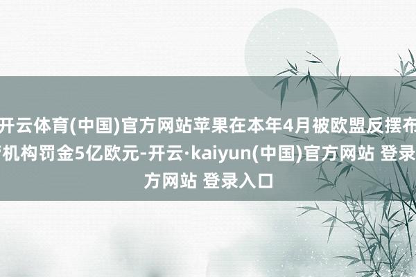 开云体育(中国)官方网站苹果在本年4月被欧盟反摆布监管机构罚金5亿欧元-开云·kaiyun(中国)官方网站 登录入口