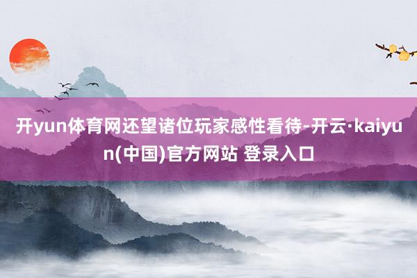 开yun体育网还望诸位玩家感性看待-开云·kaiyun(中国)官方网站 登录入口