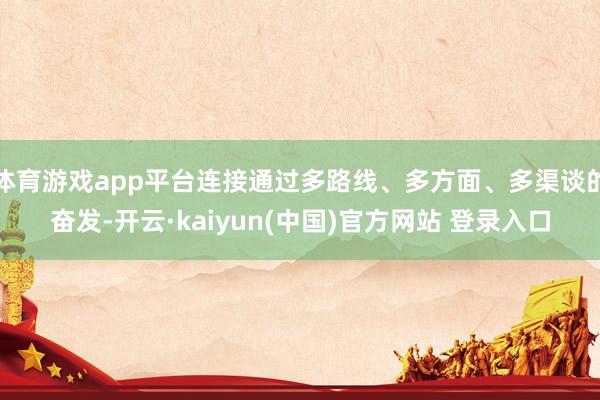 体育游戏app平台连接通过多路线、多方面、多渠谈的奋发-开云·kaiyun(中国)官方网站 登录入口