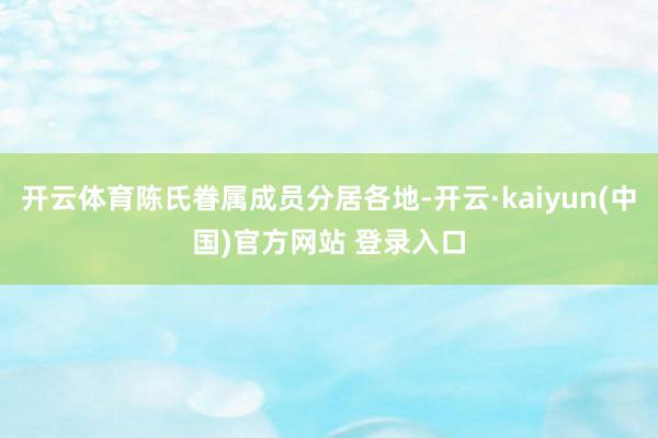 开云体育陈氏眷属成员分居各地-开云·kaiyun(中国)官方网站 登录入口