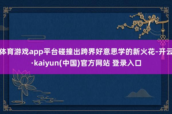 体育游戏app平台碰撞出跨界好意思学的新火花-开云·kaiyun(中国)官方网站 登录入口