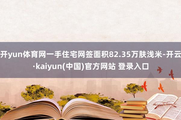 开yun体育网一手住宅网签面积82.35万肤浅米-开云·kaiyun(中国)官方网站 登录入口