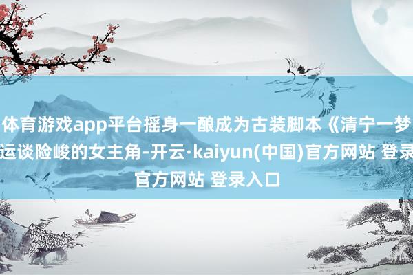 体育游戏app平台摇身一酿成为古装脚本《清宁一梦》里运谈险峻的女主角-开云·kaiyun(中国)官方网站 登录入口