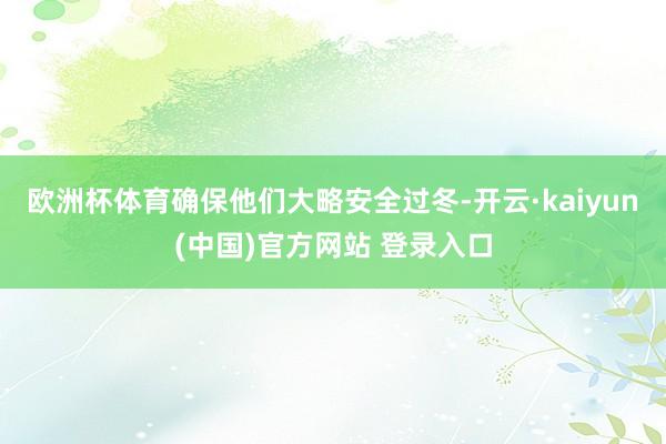 欧洲杯体育确保他们大略安全过冬-开云·kaiyun(中国)官方网站 登录入口