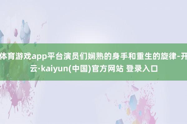 体育游戏app平台演员们娴熟的身手和重生的旋律-开云·kaiyun(中国)官方网站 登录入口