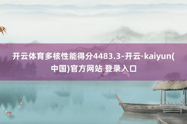 开云体育多核性能得分4483.3-开云·kaiyun(中国)官方网站 登录入口