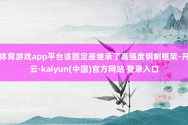 体育游戏app平台该固定座继承了高强度钢制框架-开云·kaiyun(中国)官方网站 登录入口