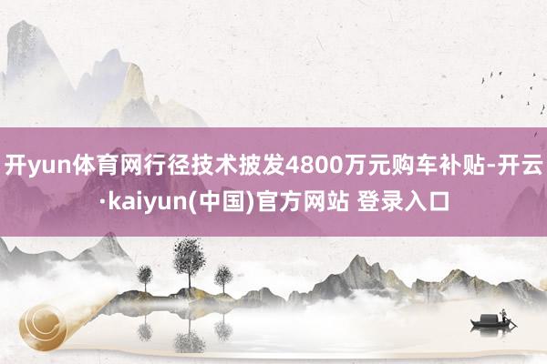 开yun体育网行径技术披发4800万元购车补贴-开云·kaiyun(中国)官方网站 登录入口