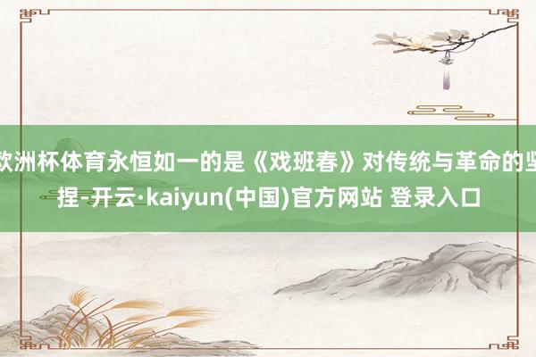 欧洲杯体育永恒如一的是《戏班春》对传统与革命的坚捏-开云·kaiyun(中国)官方网站 登录入口
