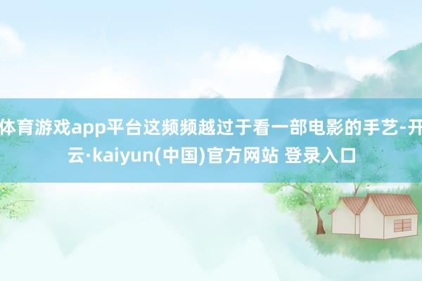 体育游戏app平台这频频越过于看一部电影的手艺-开云·kaiyun(中国)官方网站 登录入口