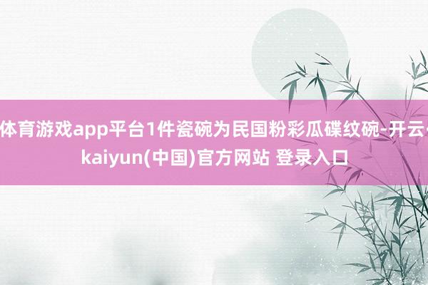 体育游戏app平台1件瓷碗为民国粉彩瓜碟纹碗-开云·kaiyun(中国)官方网站 登录入口