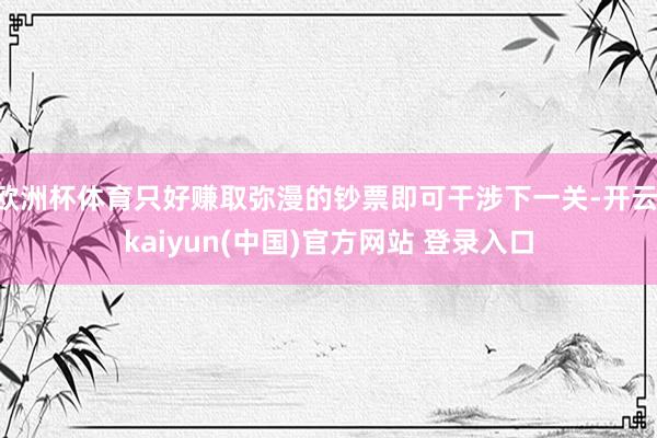 欧洲杯体育只好赚取弥漫的钞票即可干涉下一关-开云·kaiyun(中国)官方网站 登录入口