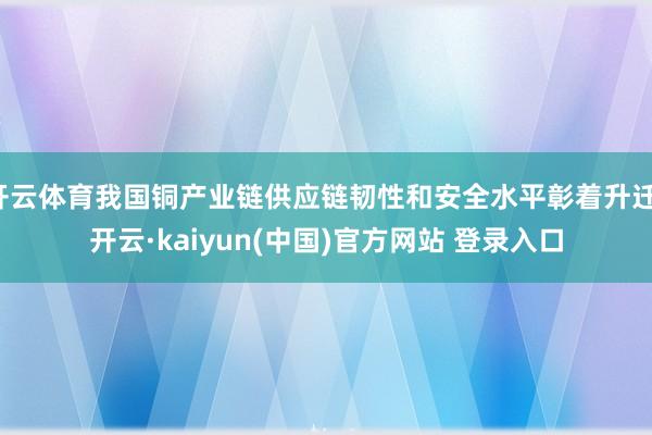 开云体育我国铜产业链供应链韧性和安全水平彰着升迁-开云·kaiyun(中国)官方网站 登录入口