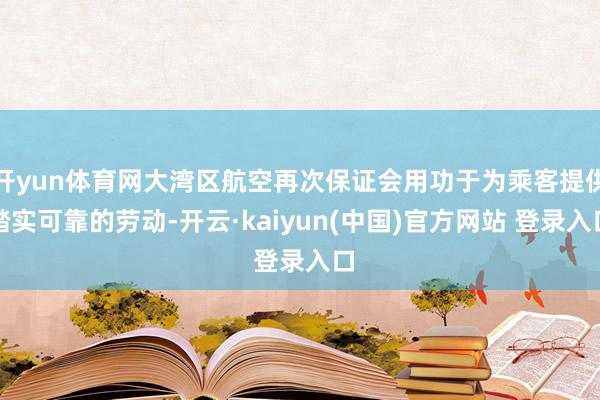 开yun体育网大湾区航空再次保证会用功于为乘客提供踏实可靠的劳动-开云·kaiyun(中国)官方网站 登录入口