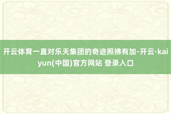 开云体育一直对乐天集团的奇迹照拂有加-开云·kaiyun(中国)官方网站 登录入口