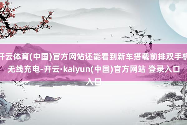 开云体育(中国)官方网站还能看到新车搭载前排双手机无线充电-开云·kaiyun(中国)官方网站 登录入口