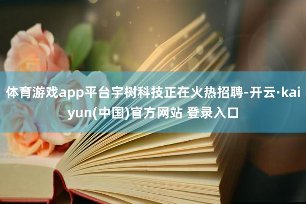 体育游戏app平台宇树科技正在火热招聘-开云·kaiyun(中国)官方网站 登录入口