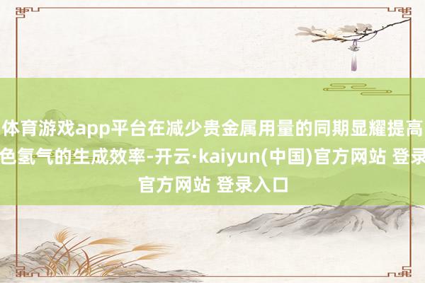 体育游戏app平台在减少贵金属用量的同期显耀提高了绿色氢气的生成效率-开云·kaiyun(中国)官方网站 登录入口