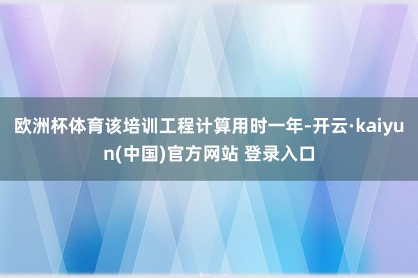 欧洲杯体育该培训工程计算用时一年-开云·kaiyun(中国)官方网站 登录入口