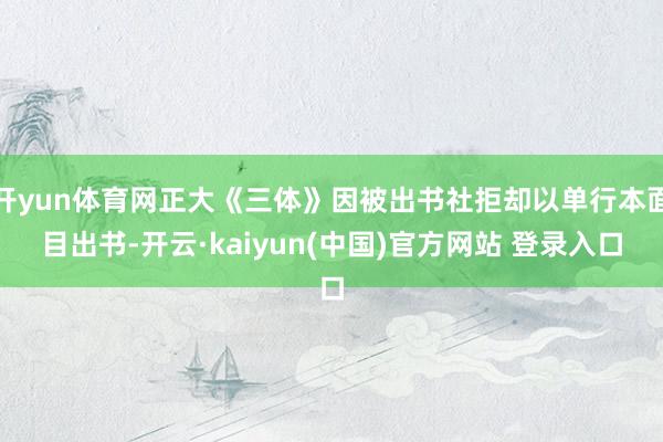 开yun体育网正大《三体》因被出书社拒却以单行本面目出书-开云·kaiyun(中国)官方网站 登录入口