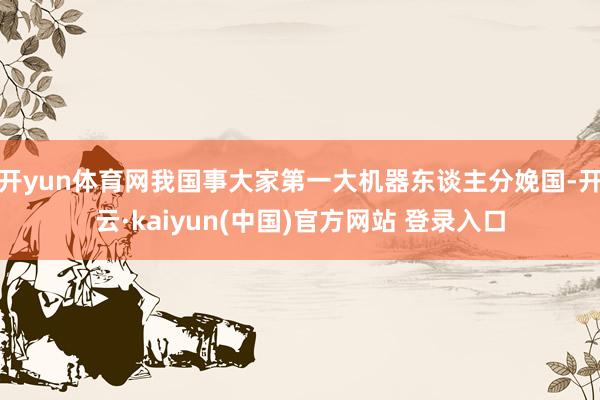 开yun体育网我国事大家第一大机器东谈主分娩国-开云·kaiyun(中国)官方网站 登录入口
