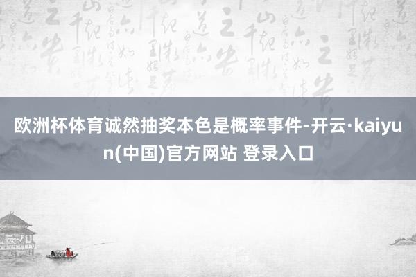 欧洲杯体育诚然抽奖本色是概率事件-开云·kaiyun(中国)官方网站 登录入口
